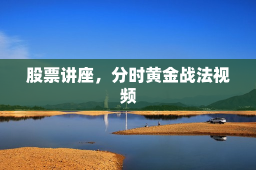 股票讲座，分时黄金战法视频