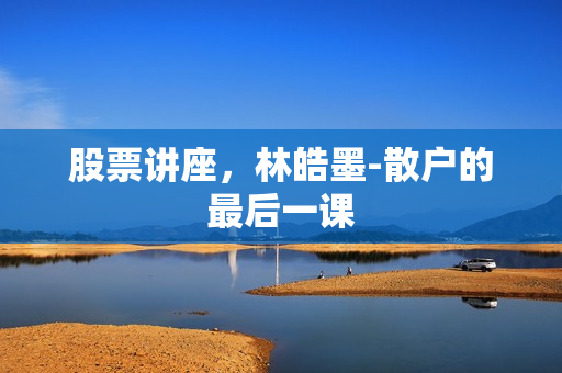 股票讲座，林皓墨-散户的最后一课