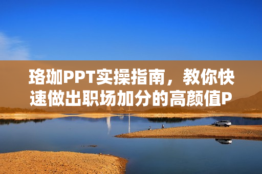 珞珈PPT实操指南，教你快速做出职场加分的高颜值PPT