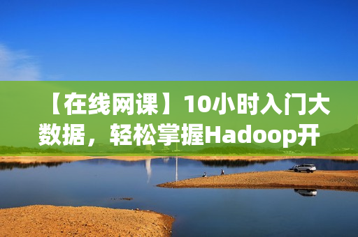 【在线网课】10小时入门大数据，轻松掌握Hadoop开发核心技能