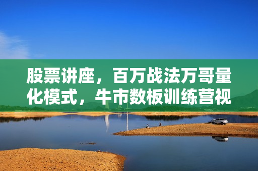 股票讲座，百万战法万哥量化模式，牛市数板训练营视频教程