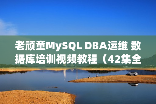 老顽童MySQL DBA运维 数据库培训视频教程（42集全）