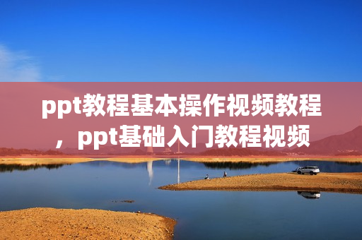 ppt教程基本操作视频教程，ppt基础入门教程视频