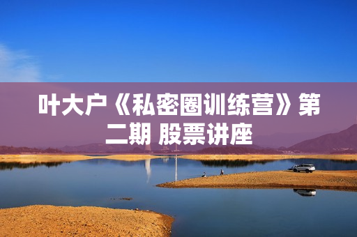 叶大户《私密圈训练营》第二期 股票讲座