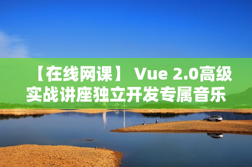 【在线网课】 Vue 2.0高级实战讲座独立开发专属音乐WebAPP