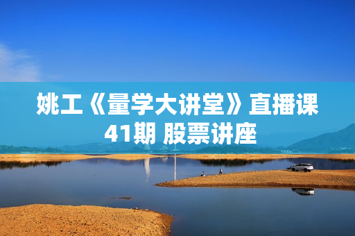 姚工《量学大讲堂》直播课 41期 股票讲座