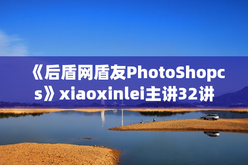 《后盾网盾友PhotoShopcs》xiaoxinlei主讲32讲