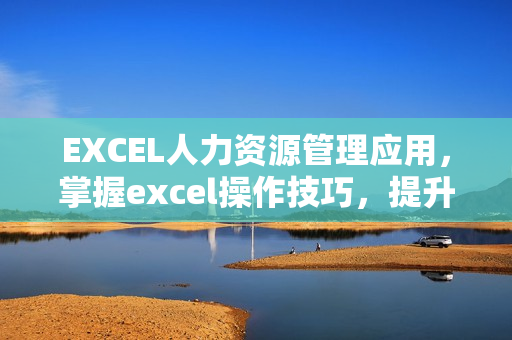 EXCEL人力资源管理应用，掌握excel操作技巧，提升办公技能