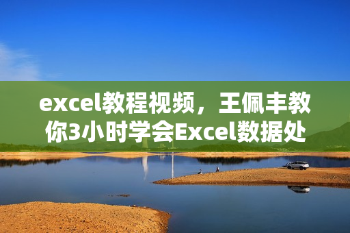 excel教程视频，王佩丰教你3小时学会Excel数据处理