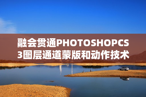 融会贯通PHOTOSHOPCS3图层通道蒙版和动作技术详解