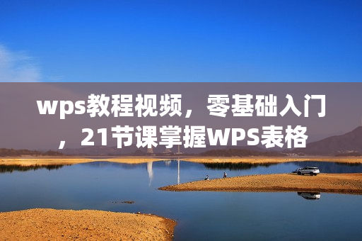 wps教程视频，零基础入门，21节课掌握WPS表格