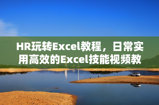HR玩转Excel教程，日常实用高效的Excel技能视频教程