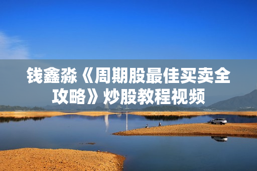 钱鑫淼《周期股最佳买卖全攻略》炒股教程视频