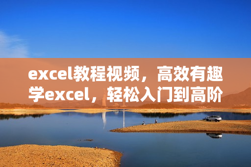 excel教程视频，高效有趣学excel，轻松入门到高阶