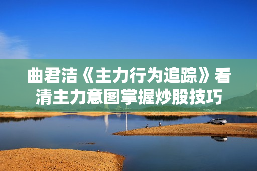 曲君洁《主力行为追踪》看清主力意图掌握炒股技巧
