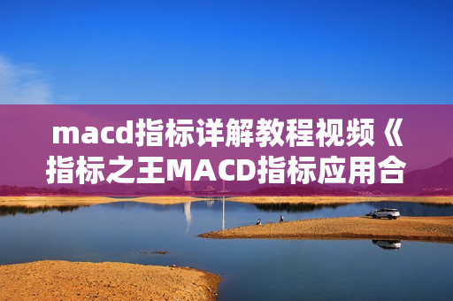 macd指标详解教程视频《指标之王MACD指标应用合集》