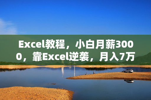 Excel教程，小白月薪3000，靠Excel逆袭，月入7万（附千元EXCEL模板500套）