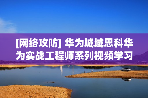 [网络攻防] 华为城域思科华为实战工程师系列视频学习教程