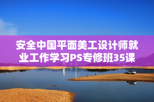 安全中国平面美工设计师就业工作学习PS专修班35课VIP培训教程 - VIP收集