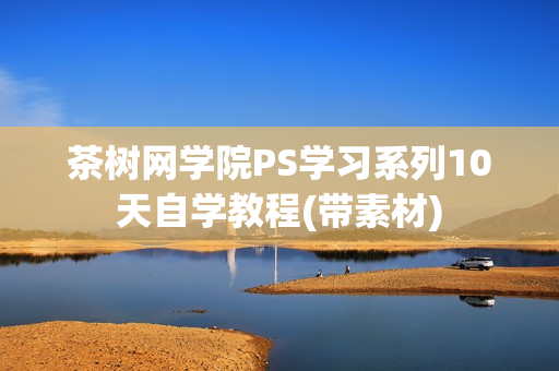 茶树网学院PS学习系列10天自学教程(带素材)