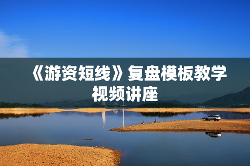 《游资短线》复盘模板教学视频讲座