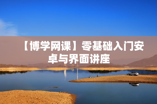 【博学网课】零基础入门安卓与界面讲座