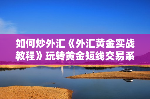 如何炒外汇《外汇黄金实战教程》玩转黄金短线交易系统，止损与投机