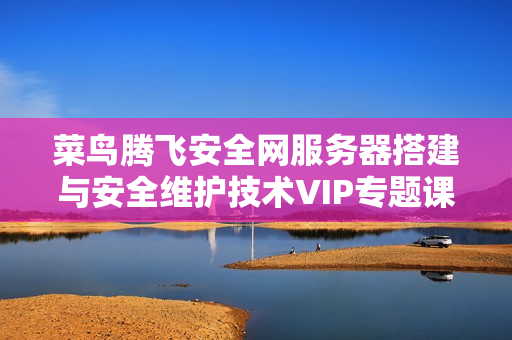 菜鸟腾飞安全网服务器搭建与安全维护技术VIP专题课程 - 收集15课