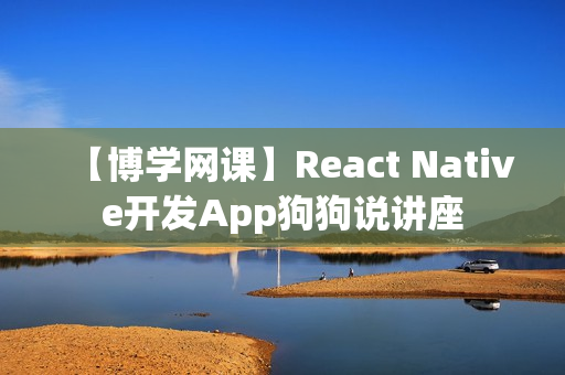 【博学网课】React Native开发App狗狗说讲座