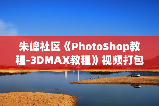 朱峰社区《PhotoShop教程-3DMAX教程》视频打包