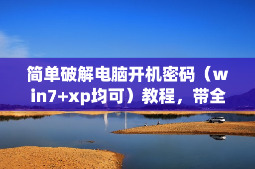简单破解电脑开机密码（win7+xp均可）教程，带全套工具