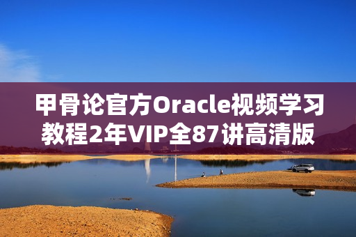 甲骨论官方Oracle视频学习教程2年VIP全87讲高清版 - 提供