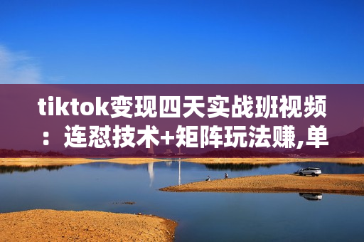 tiktok变现四天实战班视频：连怼技术+矩阵玩法赚,单账号月入2000美金