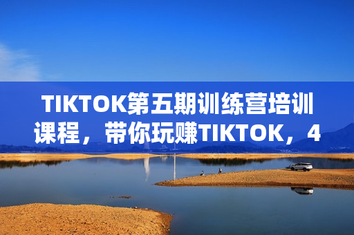 TIKTOK第五期训练营培训课程，带你玩赚TIKTOK，40天变现22万美元