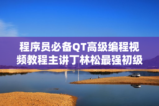 程序员必备QT高级编程视频教程主讲丁林松最强初级到高级编程开发