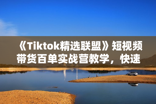 《Tiktok精选联盟》短视频带货百单实战营教学，快速成为Tiktok带货达人