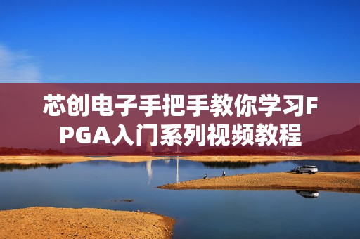 芯创电子手把手教你学习FPGA入门系列视频教程