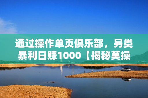 通过操作单页俱乐部，另类暴利日赚1000【揭秘莫操作】