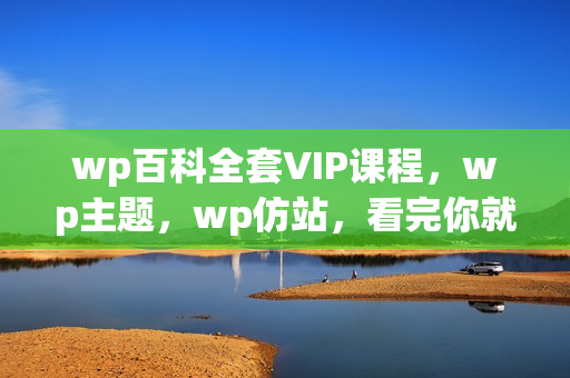 wp百科全套VIP课程，wp主题，wp仿站，看完你就是wp高手
