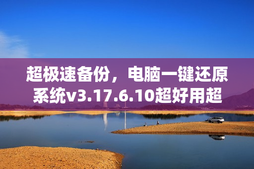 超极速备份，电脑一键还原系统v3.17.6.10超好用超简单