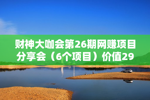 财神大咖会第26期网赚项目分享会（6个项目）价值299元