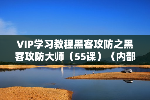 VIP学习教程黑客攻防之黑客攻防大师（55课）（内部版本）教程珍贵