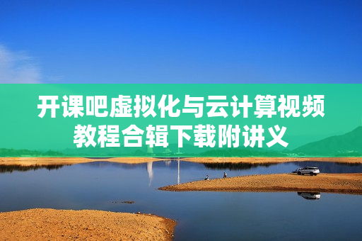 开课吧虚拟化与云计算视频教程合辑下载附讲义