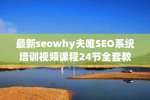 最新seowhy夫唯SEO系统培训视频课程24节全套教程（价值1800元）