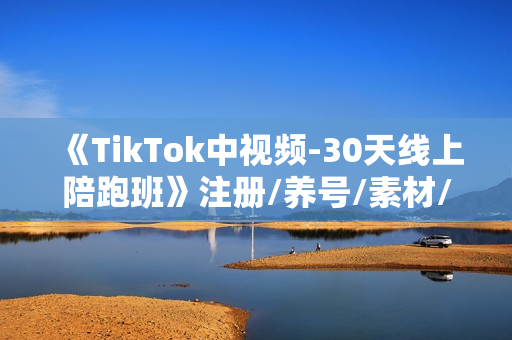 《TikTok中视频-30天线上陪跑班》注册/养号/素材/剪辑/搭建/制作/提现/等