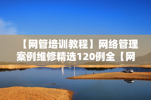 【网管培训教程】网络管理案例维修精选120例全【网管必学】