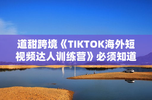 道甜跨境《TIKTOK海外短视频达人训练营》必须知道的几件事