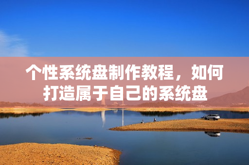 个性系统盘制作教程，如何打造属于自己的系统盘