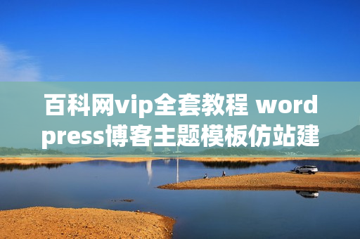 百科网vip全套教程 wordpress博客主题模板仿站建站教程