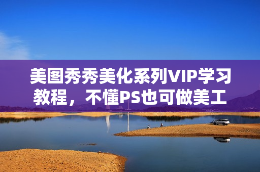 美图秀秀美化系列VIP学习教程，不懂PS也可做美工